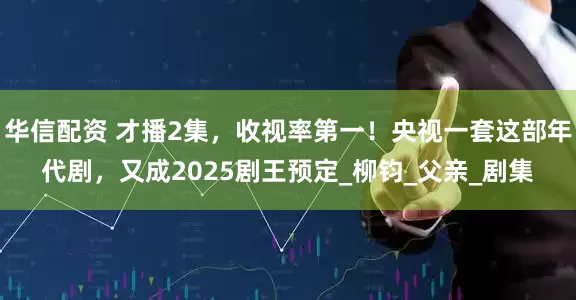 华信配资 才播2集，收视率第一！央视一套这部年代剧，又成2025剧王预定_柳钧_父亲_剧集