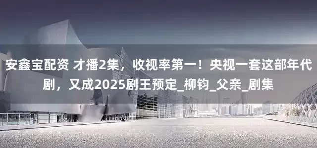 安鑫宝配资 才播2集，收视率第一！央视一套这部年代剧，又成2025剧王预定_柳钧_父亲_剧集