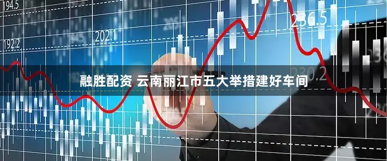 融胜配资 云南丽江市五大举措建好车间