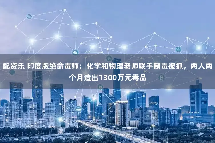 配资乐 印度版绝命毒师：化学和物理老师联手制毒被抓，两人两个月造出1300万元毒品