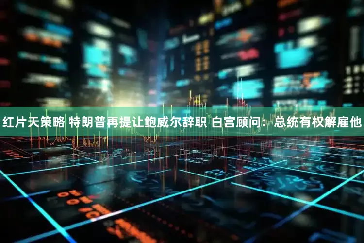 红片天策略 特朗普再提让鲍威尔辞职 白宫顾问：总统有权解雇他