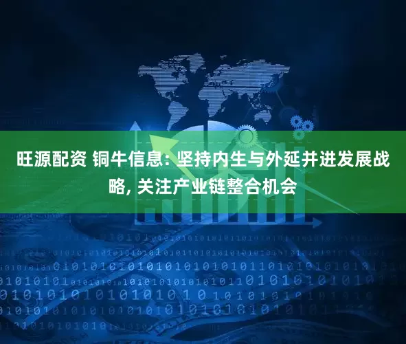 旺源配资 铜牛信息: 坚持内生与外延并进发展战略, 关注产业链整合机会