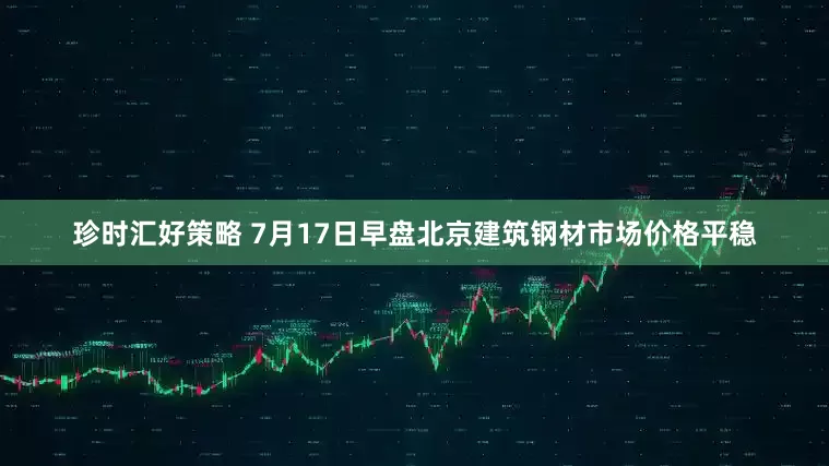珍时汇好策略 7月17日早盘北京建筑钢材市场价格平稳