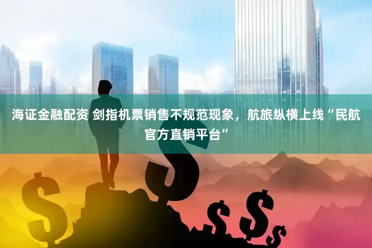 海证金融配资 剑指机票销售不规范现象，航旅纵横上线“民航官方直销平台”