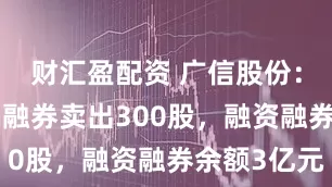 财汇盈配资 广信股份：7月18日融券卖出300股，融资融券余额3亿元