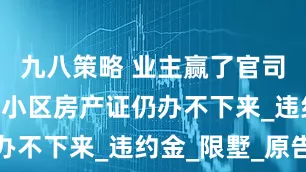 九八策略 业主赢了官司 清凉灞柳小区房产证仍办不下来_违约金_限墅_原告