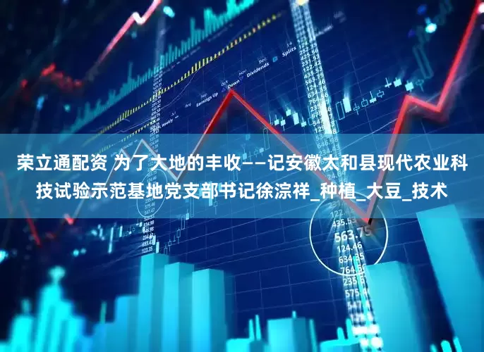 荣立通配资 为了大地的丰收——记安徽太和县现代农业科技试验示范基地党支部书记徐淙祥_种植_大豆_技术