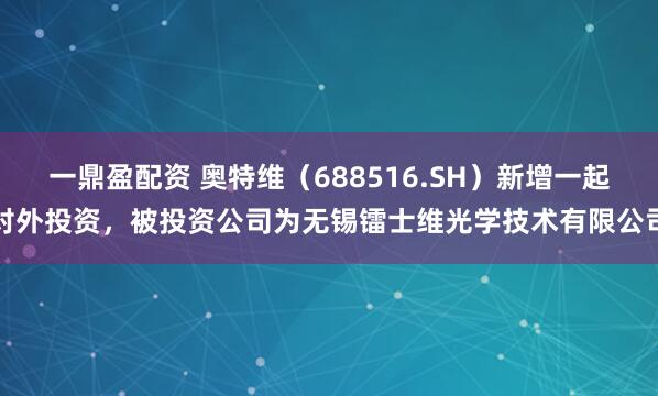 一鼎盈配资 奥特维（688516.SH）新增一起对外投资，被投资公司为无锡镭士维光学技术有限公司