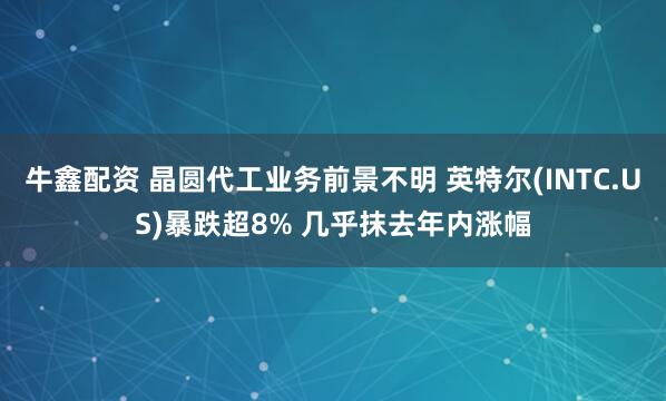 牛鑫配资 晶圆代工业务前景不明 英特尔(INTC.US)暴跌超8% 几乎抹去年内涨幅