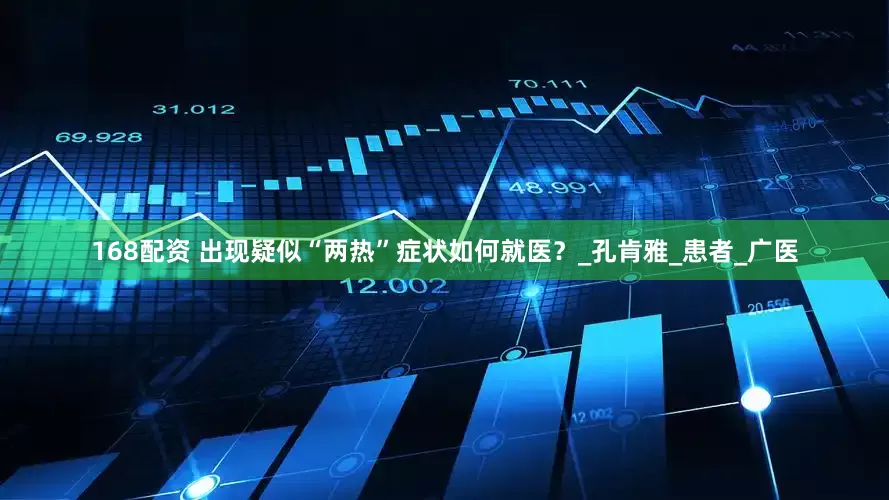 168配资 出现疑似“两热”症状如何就医？_孔肯雅_患者_广医