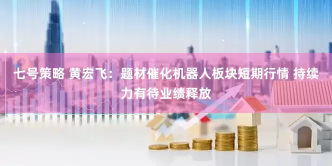 七号策略 黄宏飞：题材催化机器人板块短期行情 持续力有待业绩释放