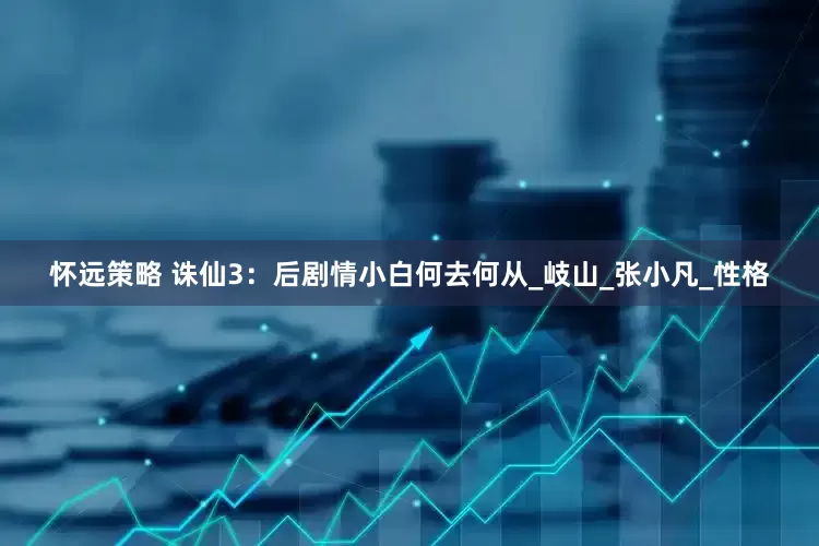 怀远策略 诛仙3：后剧情小白何去何从_岐山_张小凡_性格