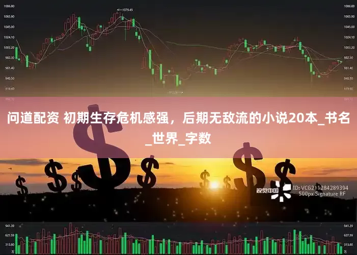 问道配资 初期生存危机感强，后期无敌流的小说20本_书名_世界_字数