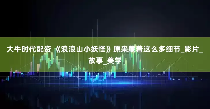 大牛时代配资 《浪浪山小妖怪》原来藏着这么多细节_影片_故事_美学