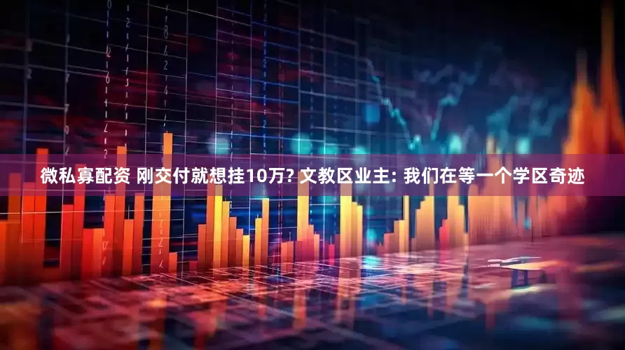 微私寡配资 刚交付就想挂10万? 文教区业主: 我们在等一个学区奇迹