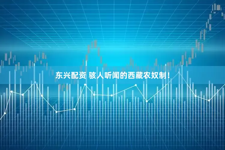 东兴配资 骇人听闻的西藏农奴制！