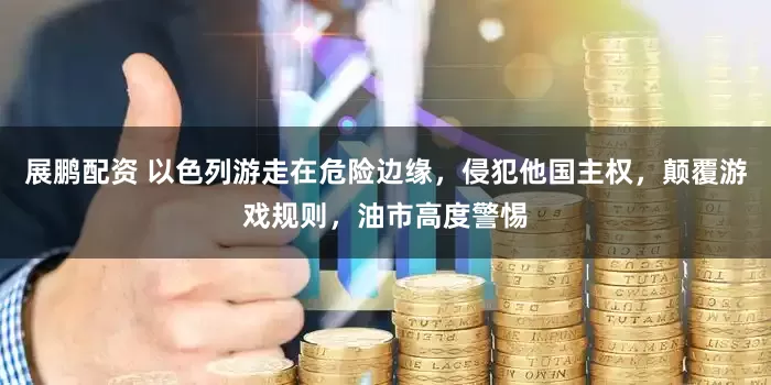 展鹏配资 以色列游走在危险边缘，侵犯他国主权，颠覆游戏规则，油市高度警惕