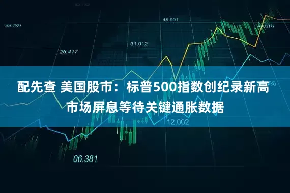 配先查 美国股市：标普500指数创纪录新高 市场屏息等待关键通胀数据
