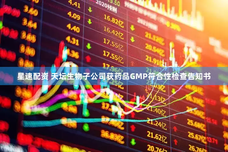 星速配资 天坛生物子公司获药品GMP符合性检查告知书
