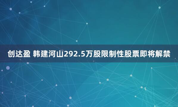创达盈 韩建河山292.5万股限制性股票即将解禁