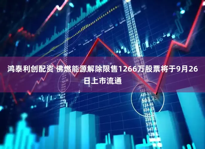 鸿泰利创配资 佛燃能源解除限售1266万股票将于9月26日上市流通