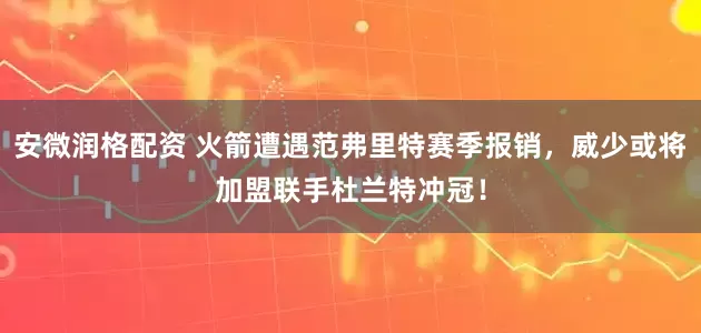 安微润格配资 火箭遭遇范弗里特赛季报销,威少或将加盟联手杜兰特冲冠!