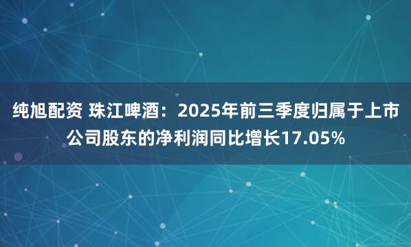 纯旭配资 珠江啤酒：2025年前三季度归属于上市公司股东的净利润同比增长17.05%