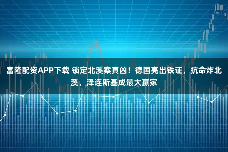 富隆配资APP下载 锁定北溪案真凶！德国亮出铁证，抗命炸北溪，泽连斯基成最大赢家