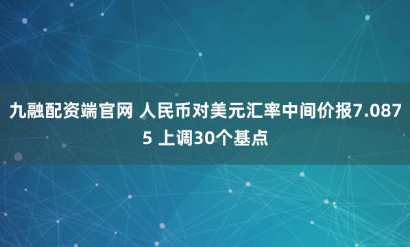 九融配资端官网 人民币对美元汇率中间价报7.0875 上调30个基点