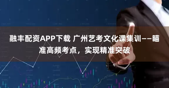 融丰配资APP下载 广州艺考文化课集训——瞄准高频考点，实现精准突破
