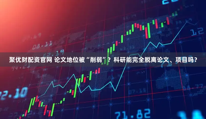 聚优财配资官网 论文地位被“削弱”？科研能完全脱离论文、项目吗？