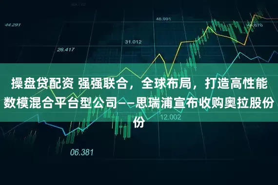 操盘贷配资 强强联合，全球布局，打造高性能数模混合平台型公司——思瑞浦宣布收购奥拉股份
