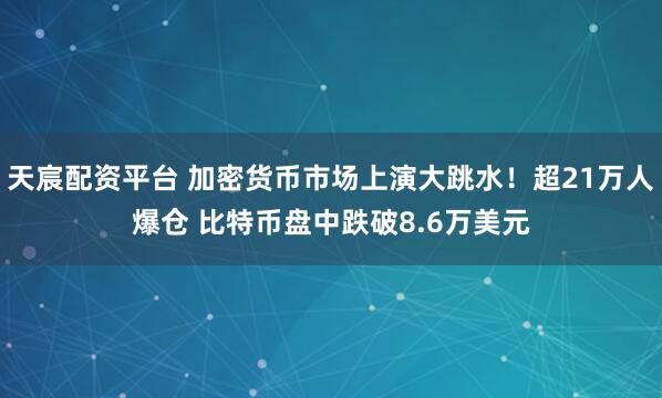 天宸配资平台 加密货币市场上演大跳水！超21万人爆仓 比特币盘中跌破8.6万美元