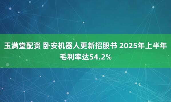 玉满堂配资 卧安机器人更新招股书 2025年上半年毛利率达54.2%