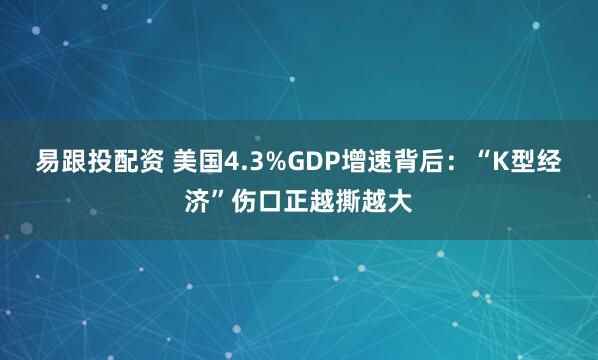 易跟投配资 美国4.3%GDP增速背后：“K型经济”伤口正越撕越大
