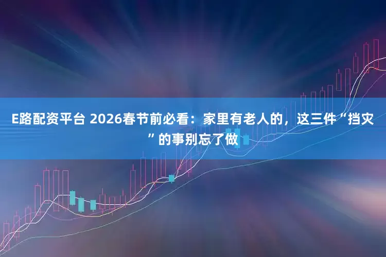 E路配资平台 2026春节前必看:家里有老人的,这三件“挡灾”的事别忘了做