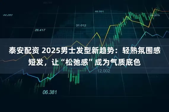 泰安配资 2025男士发型新趋势：轻熟氛围感短发，让“松弛感”成为气质底色